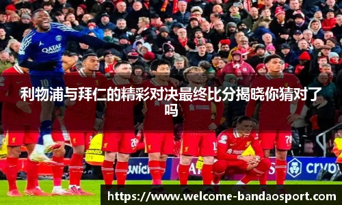 利物浦与拜仁的精彩对决最终比分揭晓你猜对了吗