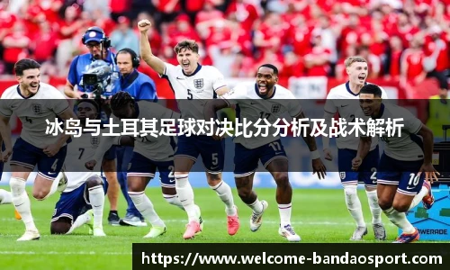 冰岛与土耳其足球对决比分分析及战术解析