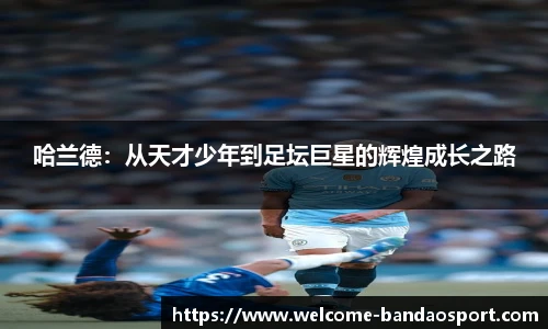哈兰德：从天才少年到足坛巨星的辉煌成长之路