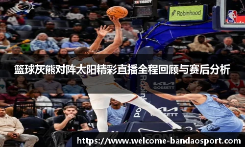 篮球灰熊对阵太阳精彩直播全程回顾与赛后分析
