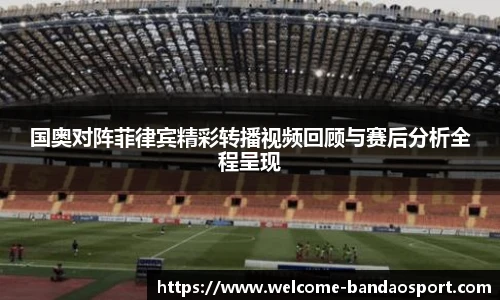 国奥对阵菲律宾精彩转播视频回顾与赛后分析全程呈现