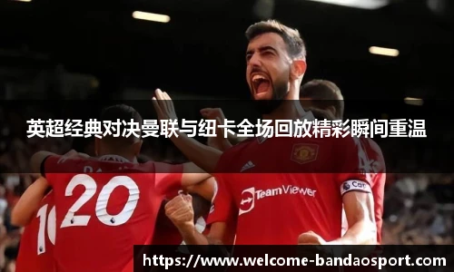 英超经典对决曼联与纽卡全场回放精彩瞬间重温