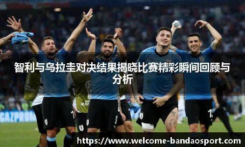 智利与乌拉圭对决结果揭晓比赛精彩瞬间回顾与分析
