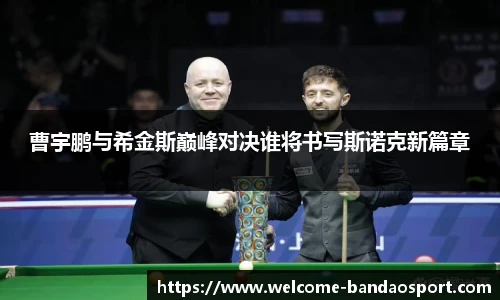 曹宇鹏与希金斯巅峰对决谁将书写斯诺克新篇章